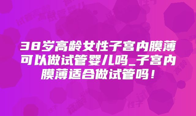 38岁高龄女性子宫内膜薄可以做试管婴儿吗_子宫内膜薄适合做试管吗！