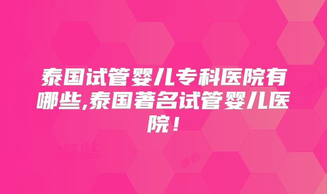 泰国试管婴儿专科医院有哪些,泰国著名试管婴儿医院！