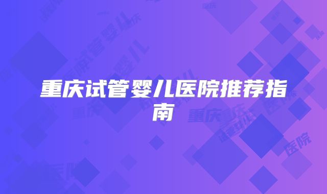 重庆试管婴儿医院推荐指南