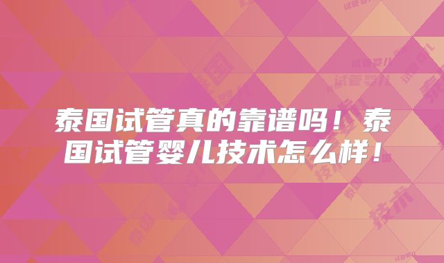泰国试管真的靠谱吗!泰国试管婴儿技术怎么样!