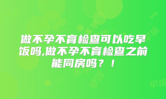 做不孕不育检查可以吃早饭吗,做不孕不育检查之前能同房吗?!