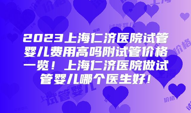 2023上海仁济医院试管婴儿费用高吗附试管价格一览!上海仁济医院做试管婴儿哪个医生好!