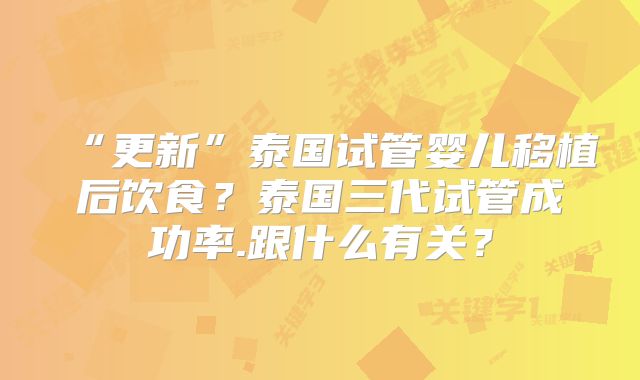 “更新”泰国试管婴儿移植后饮食?泰国三代试管成功率.跟什么有关?
