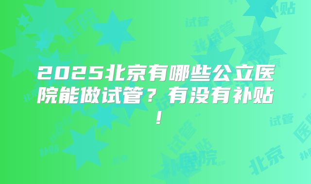 2025北京有哪些公立医院能做试管？有没有补贴！