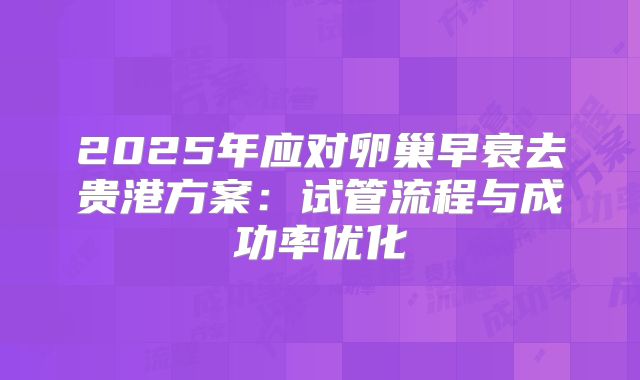 2025年应对卵巢早衰去贵港方案：试管流程与成功率优化