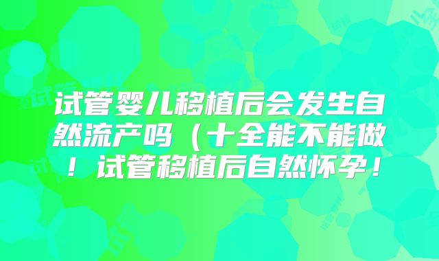 试管婴儿移植后会发生自然流产吗（十全能不能做！试管移植后自然怀孕！