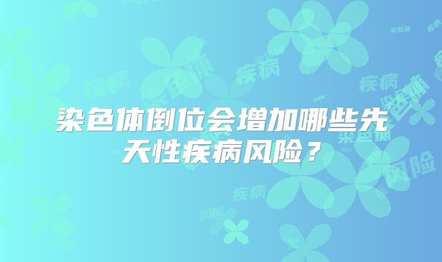 染色体倒位会增加哪些先天性疾病风险？