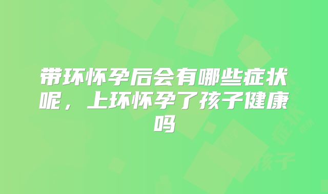 带环怀孕后会有哪些症状呢,上环怀孕了孩子健康吗