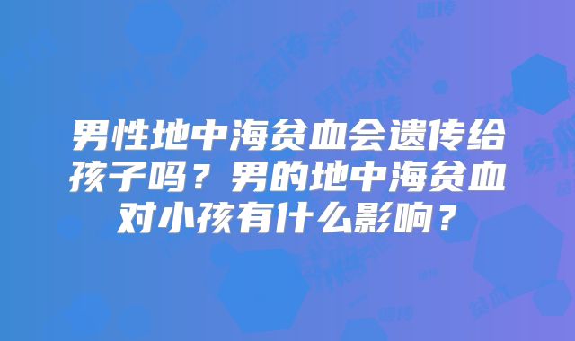 男性地中海贫血会遗传给孩子吗？男的地中海贫血对小孩有什么影响？