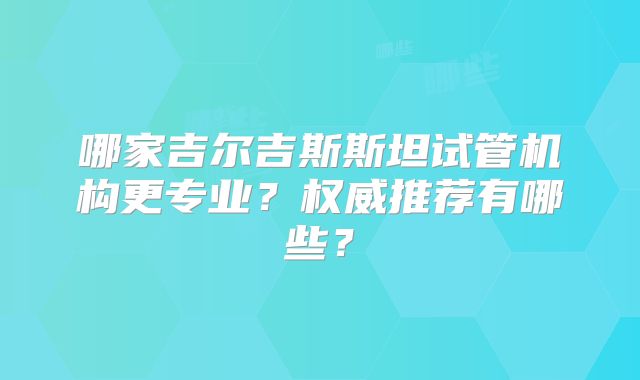 哪家吉尔吉斯斯坦试管机构更专业？权威推荐有哪些？