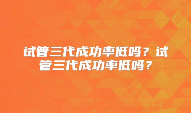 试管三代成功率低吗？试管三代成功率低吗？