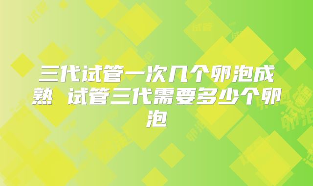 三代试管一次几个卵泡成熟 试管三代需要多少个卵泡