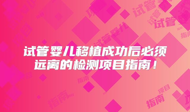 试管婴儿移植成功后必须远离的检测项目指南！