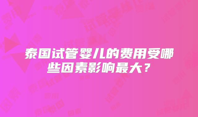 泰国试管婴儿的费用受哪些因素影响最大？