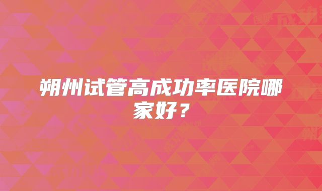 朔州试管高成功率医院哪家好？