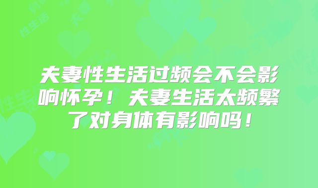 夫妻性生活过频会不会影响怀孕！夫妻生活太频繁了对身体有影响吗！