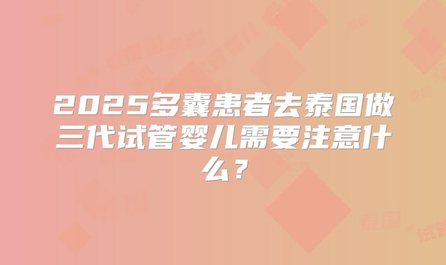 2025多囊患者去泰国做三代试管婴儿需要注意什么？