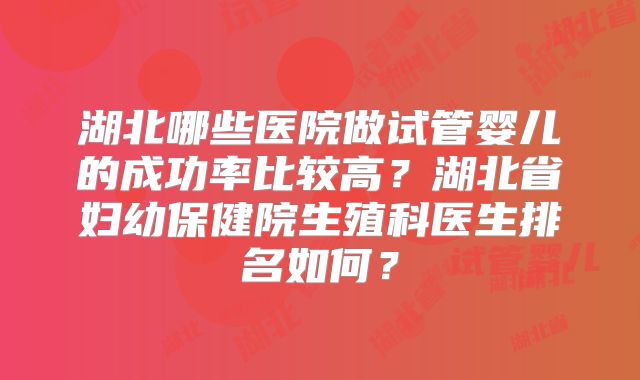 湖北哪些医院做试管婴儿的成功率比较高？湖北省妇幼保健院生殖科医生排名如何？