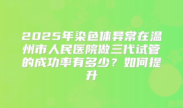 2025年染色体异常在温州市人民医院做三代试管的成功率有多少？如何提升