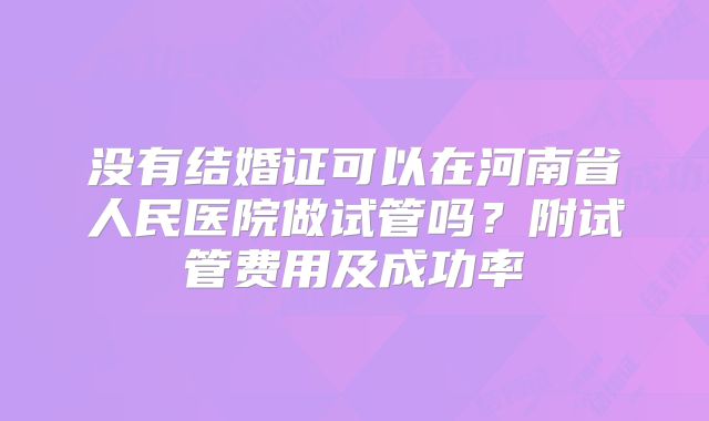 没有结婚证可以在河南省人民医院做试管吗？附试管费用及成功率