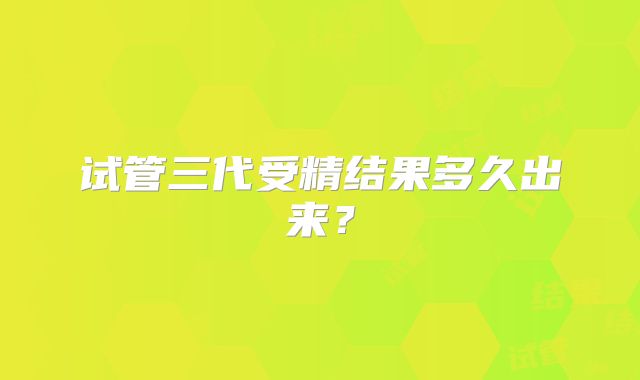 试管三代受精结果多久出来?