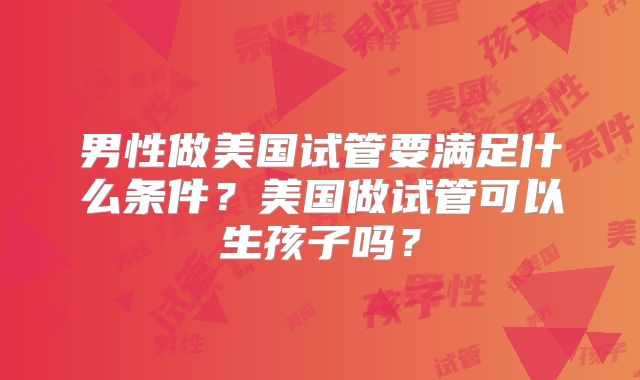 男性做美国试管要满足什么条件？美国做试管可以生孩子吗？