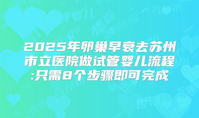 2025年卵巢早衰去苏州市立医院做试管婴儿流程:只需8个步骤即可完成