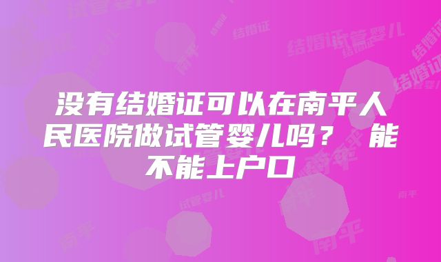没有结婚证可以在南平人民医院做试管婴儿吗？ 能不能上户口