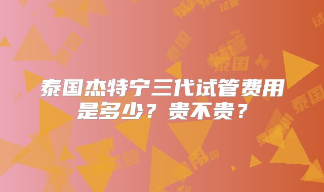 泰国杰特宁三代试管费用是多少?贵不贵?