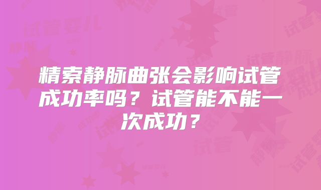 精索静脉曲张会影响试管成功率吗?试管能不能一次成功?