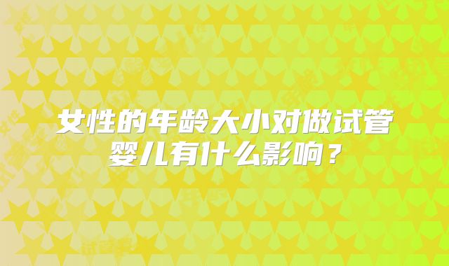 女性的年龄大小对做试管婴儿有什么影响？