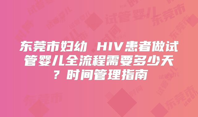 东莞市妇幼 HIV患者做试管婴儿全流程需要多少天?时间管理指南