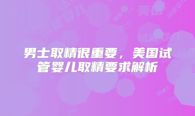 男士取精很重要，美国试管婴儿取精要求解析