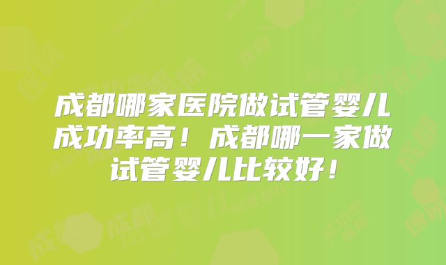 成都哪家医院做试管婴儿成功率高！成都哪一家做试管婴儿比较好！