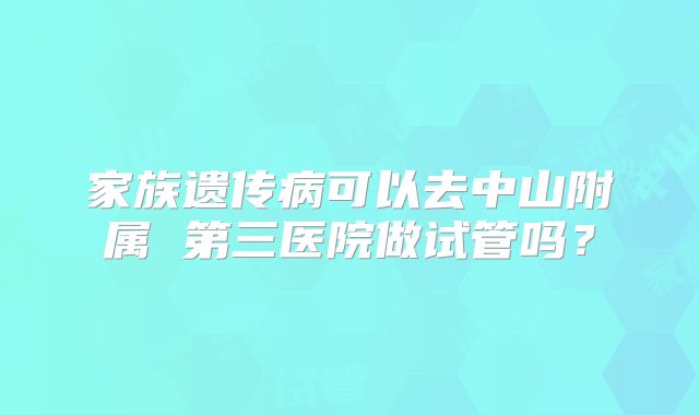 家族遗传病可以去中山附属 第三医院做试管吗？