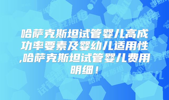 哈萨克斯坦试管婴儿高成功率要素及婴幼儿适用性,哈萨克斯坦试管婴儿费用明细!