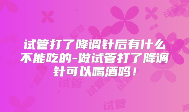 试管打了降调针后有什么不能吃的-做试管打了降调针可以喝酒吗！