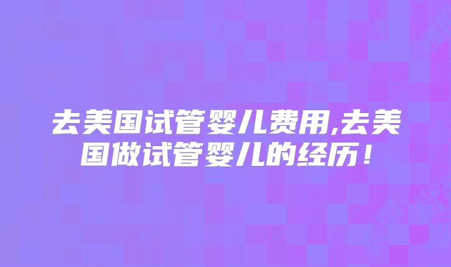 去美国试管婴儿费用,去美国做试管婴儿的经历!