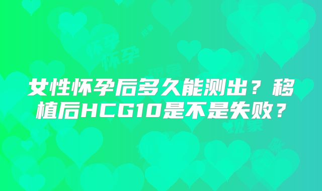 女性怀孕后多久能测出？移植后HCG10是不是失败？