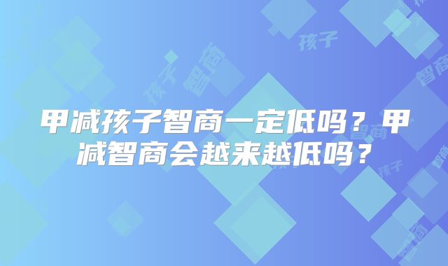 甲减孩子智商一定低吗？甲减智商会越来越低吗？