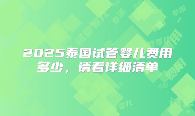 2025泰国试管婴儿费用多少，请看详细清单