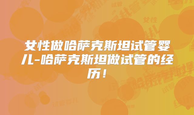 女性做哈萨克斯坦试管婴儿-哈萨克斯坦做试管的经历！
