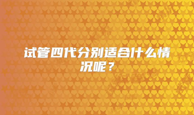 试管四代分别适合什么情况呢？