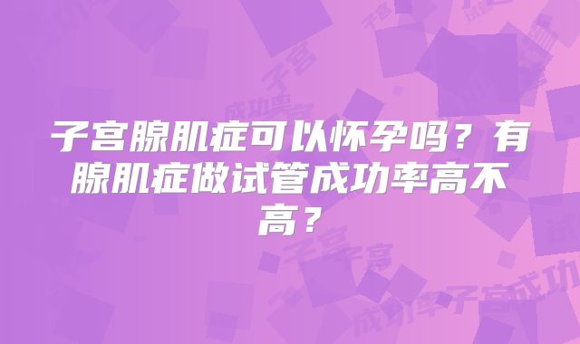 子宫腺肌症可以怀孕吗？有腺肌症做试管成功率高不高？
