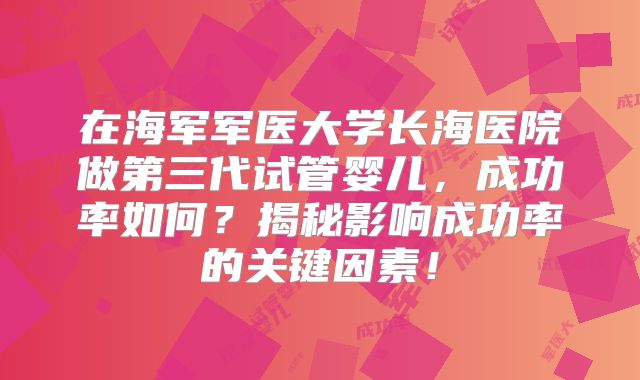 在海军军医大学长海医院做第三代试管婴儿，成功率如何？揭秘影响成功率的关键因素！