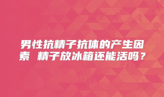 男性抗精子抗体的产生因素 精子放冰箱还能活吗？