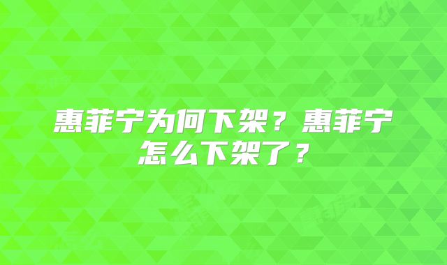 惠菲宁为何下架？惠菲宁怎么下架了？