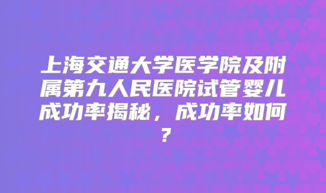 上海交通大学医学院及附属第九人民医院试管婴儿成功率揭秘，成功率如何？