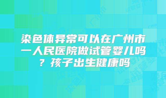 染色体异常可以在广州市一人民医院做试管婴儿吗？孩子出生健康吗