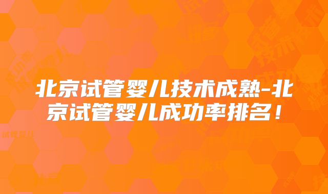 北京试管婴儿技术成熟-北京试管婴儿成功率排名！